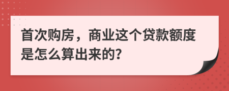 首次购房，商业这个贷款额度是怎么算出来的？