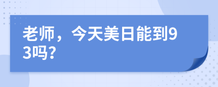 老师，今天美日能到93吗？