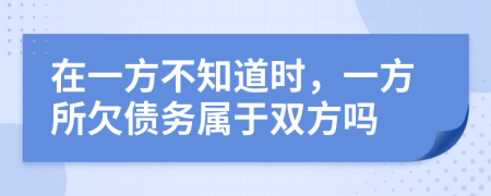 在一方不知道时，一方所欠债务属于双方吗