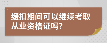 缓扣期间可以继续考取从业资格证吗?