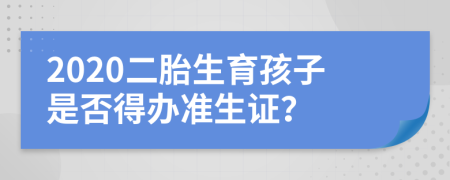 2020二胎生育孩子是否得办准生证？