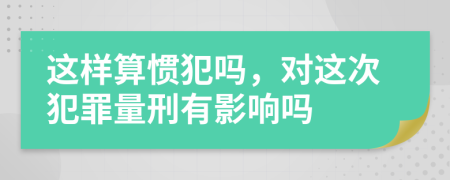 这样算惯犯吗，对这次犯罪量刑有影响吗