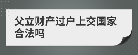 父立财产过户上交国家合法吗