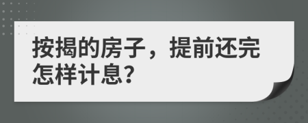 按揭的房子，提前还完怎样计息？