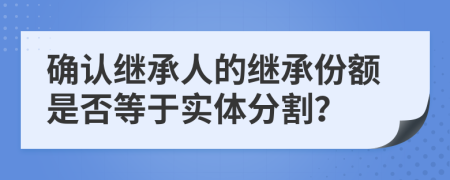 确认继承人的继承份额是否等于实体分割？