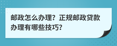 邮政怎么办理？正规邮政贷款办理有哪些技巧？