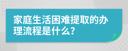 家庭生活困难提取的办理流程是什么？