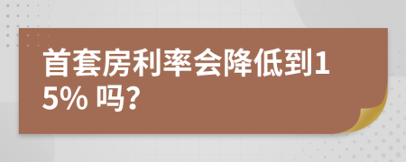 首套房利率会降低到15% 吗？