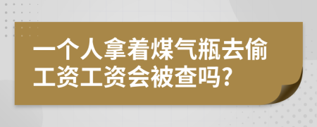 一个人拿着煤气瓶去偷工资工资会被查吗?