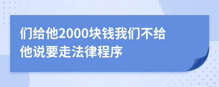 们给他2000块钱我们不给他说要走法律程序