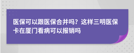 医保可以跟医保合并吗？这样三明医保卡在厦门看病可以报销吗