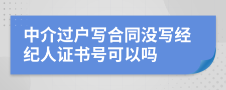 中介过户写合同没写经纪人证书号可以吗