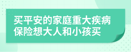 买平安的家庭重大疾病保险想大人和小孩买