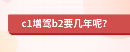 c1增驾b2要几年呢？