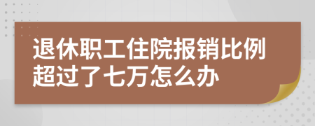 退休职工住院报销比例超过了七万怎么办