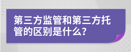 第三方监管和第三方托管的区别是什么？