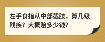 左手食指从中部截肢，算几级残疾？大概赔多少钱？