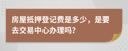 房屋抵押登记费是多少，是要去交易中心办理吗？