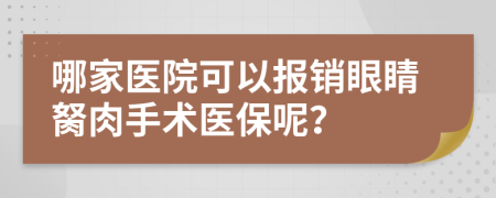 哪家医院可以报销眼睛胬肉手术医保呢？