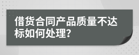 借货合同产品质量不达标如何处理？