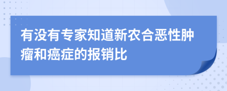 有没有专家知道新农合恶性肿瘤和癌症的报销比
