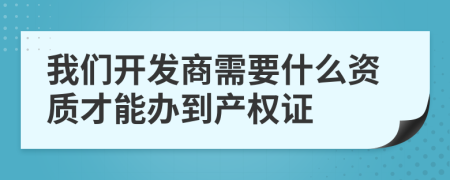 我们开发商需要什么资质才能办到产权证