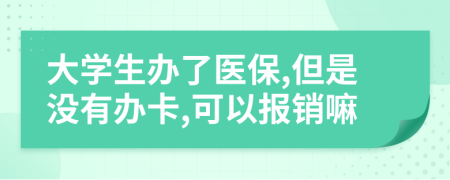 大学生办了医保,但是没有办卡,可以报销嘛