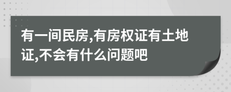 有一间民房,有房权证有土地证,不会有什么问题吧