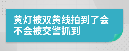 黄灯被双黄线拍到了会不会被交警抓到