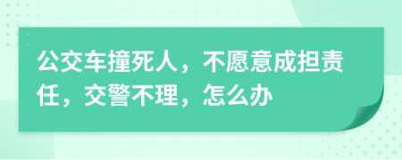 公交车撞死人，不愿意成担责任，交警不理，怎么办