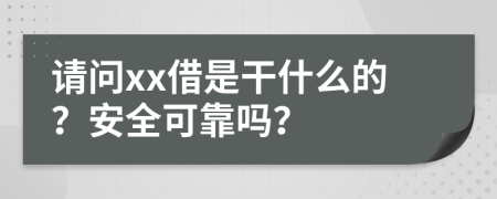 请问xx借是干什么的？安全可靠吗？