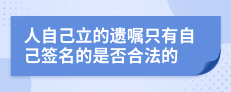 人自己立的遗嘱只有自己签名的是否合法的