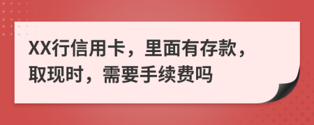 XX行信用卡，里面有存款，取现时，需要手续费吗