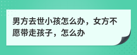 男方去世小孩怎么办，女方不愿带走孩子，怎么办