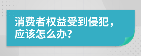 消费者权益受到侵犯，应该怎么办？