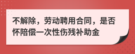 不解除，劳动聘用合同，是否怀陪偿一次性伤残补助金