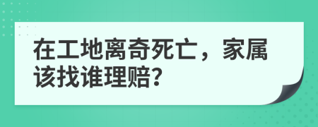 在工地离奇死亡，家属该找谁理赔？