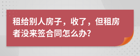 租给别人房子，收了，但租房者没来签合同怎么办？