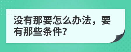 没有那要怎么办法，要有那些条件？