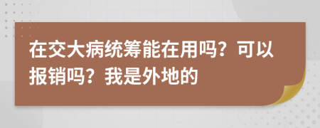 在交大病统筹能在用吗？可以报销吗？我是外地的