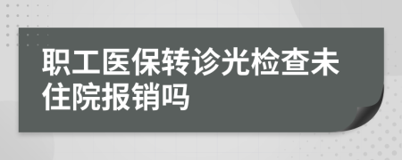 职工医保转诊光检查未住院报销吗