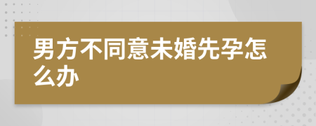 男方不同意未婚先孕怎么办