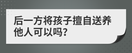 后一方将孩子擅自送养他人可以吗？