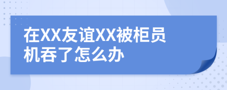 在XX友谊XX被柜员机吞了怎么办