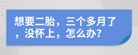 想要二胎，三个多月了，没怀上，怎么办？