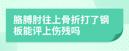 胳膊肘往上骨折打了钢板能评上伤残吗