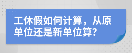 工休假如何计算，从原单位还是新单位算？