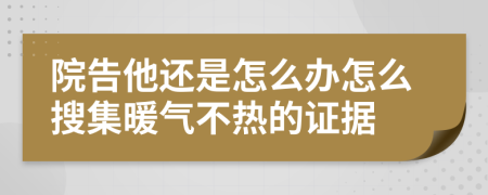 院告他还是怎么办怎么搜集暖气不热的证据
