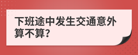 下班途中发生交通意外算不算？