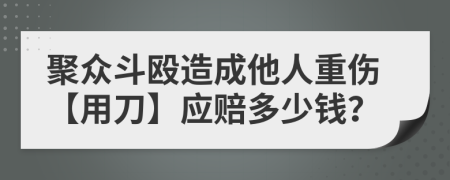 聚众斗殴造成他人重伤【用刀】应赔多少钱？